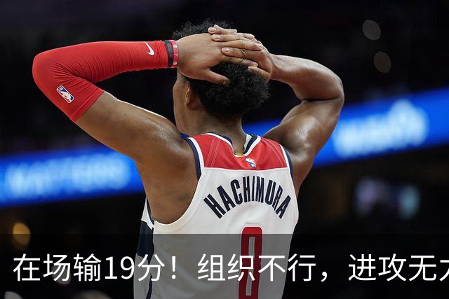 在场输19分!组织不行,进攻无力 球迷:徐杰要转会吗?